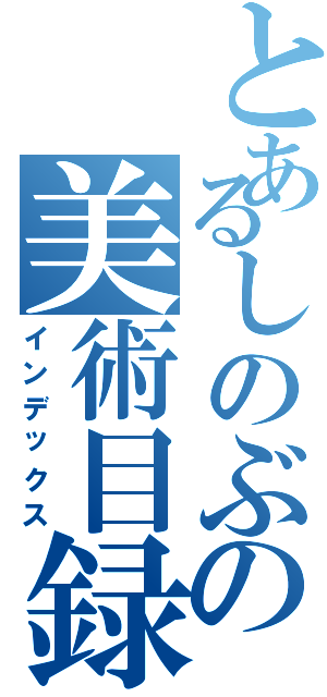 とあるしのぶの美術目録（インデックス）