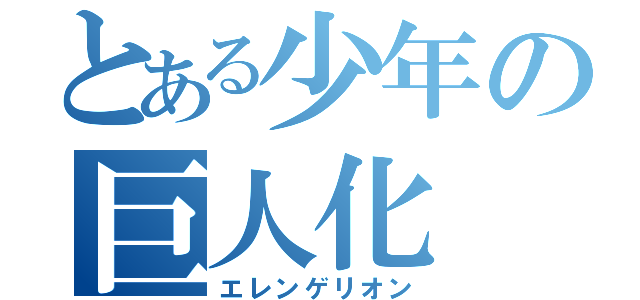 とある少年の巨人化（エレンゲリオン）