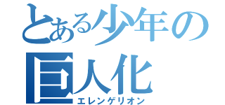 とある少年の巨人化（エレンゲリオン）