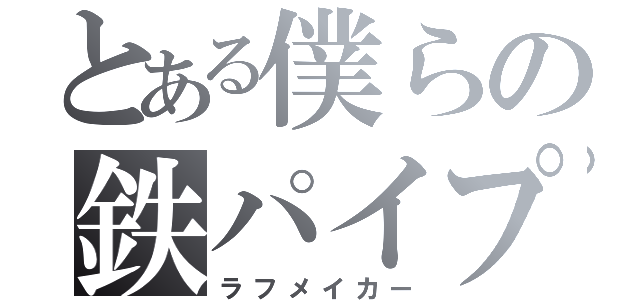 とある僕らの鉄パイプ（ラフメイカー）