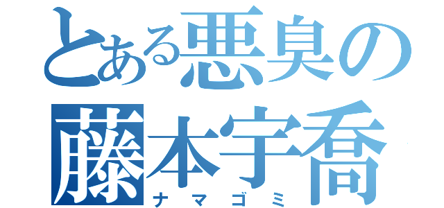 とある悪臭の藤本宇喬（ナマゴミ）