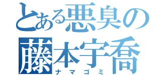 とある悪臭の藤本宇喬（ナマゴミ）