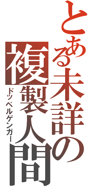 とある未詳の複製人間（ドッペルゲンガー）