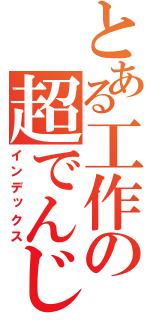 とある工作の超でんじろう（インデックス）