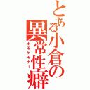 とある小倉の異常性癖（ホモケモナー）