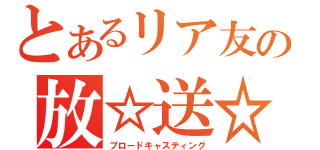 とあるリア友の放☆送☆局（ブロードキャスティング）