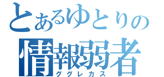 とあるゆとりの情報弱者（ググレカス）