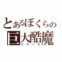 とあるぼくらの巨大酷魔（ジアース）