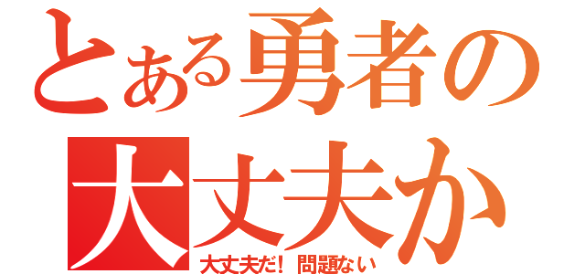 とある勇者の大丈夫か（大丈夫だ！問題ない）