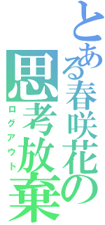 とある春咲花の思考放棄（ログアウト）