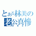 とある林美の老公真慘（都是油）