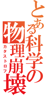 とある科学の物理崩壊（カタストロフ）