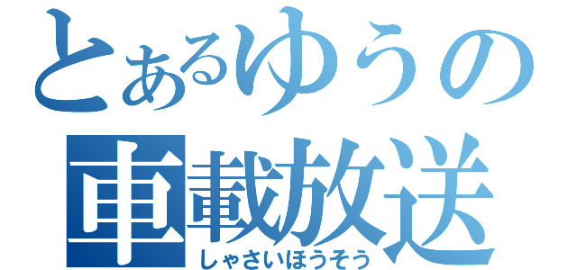 とあるゆうの車載放送（しゃさいほうそう）