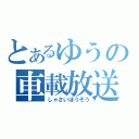 とあるゆうの車載放送（しゃさいほうそう）