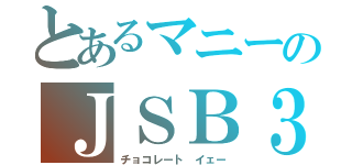 とあるマニーのＪＳＢ３（チョコレート　イェー）