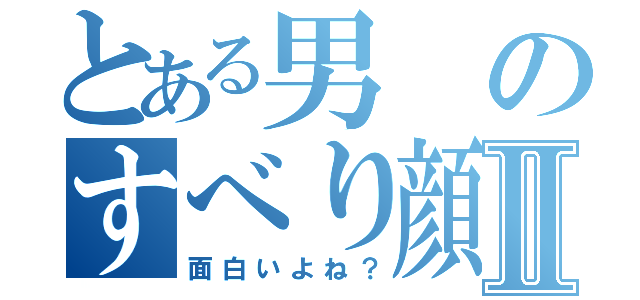 とある男のすべり顔Ⅱ（面白いよね？）