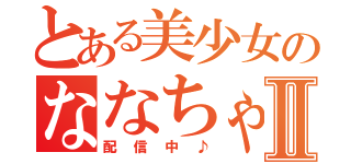 とある美少女のななちゃんⅡ（配信中♪）