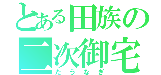 とある田族の二次御宅（たうなぎ）