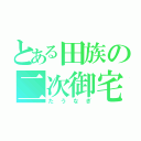 とある田族の二次御宅（たうなぎ）