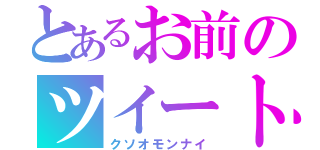 とあるお前のツイート（クソオモンナイ）