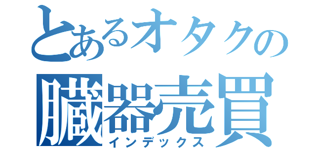 とあるオタクの臓器売買（インデックス）