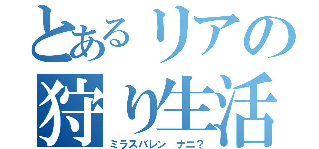 とあるリアの狩り生活（ミラスパレン ナニ？）