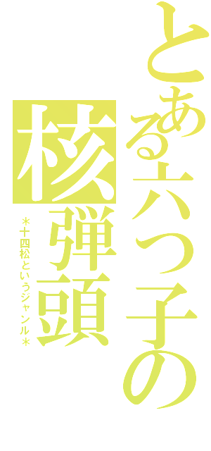 とある六つ子の核弾頭（＊十四松というジャンル＊）