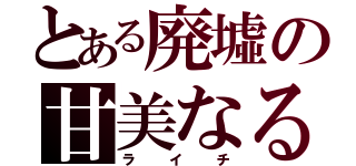 とある廃墟の甘美なる機械（ライチ）