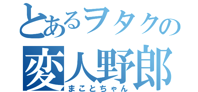 とあるヲタクの変人野郎（まことちゃん）