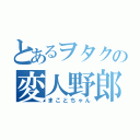 とあるヲタクの変人野郎（まことちゃん）