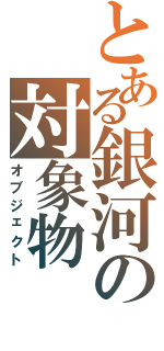 とある銀河の対象物Ⅱ（オブジェクト）