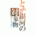 とある銀河の対象物Ⅱ（オブジェクト）