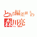 とある偏差値５７の森川亮（アホ 情報学 ）