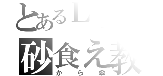 とあるＬＩＮＥでの砂食え教（から傘）