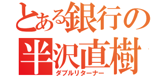 とある銀行の半沢直樹（ダブルリターナー）