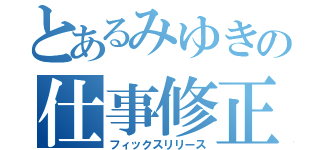 とあるみゆきの仕事修正（フィックスリリース）