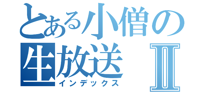 とある小僧の生放送Ⅱ（インデックス）