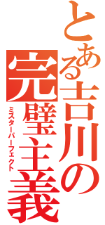 とある吉川の完璧主義（ミスターパーフェクト）