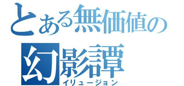 とある無価値の幻影譚（イリュージョン）