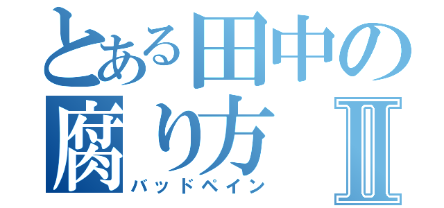 とある田中の腐り方Ⅱ（バッドペイン）