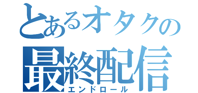 とあるオタクの最終配信（エンドロール）