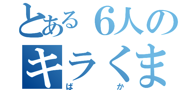 とある６人のキラくま（ばか）