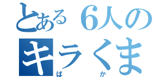 とある６人のキラくま（ばか）