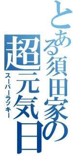 とある須田家の超元気日記（スーパーラッキー）