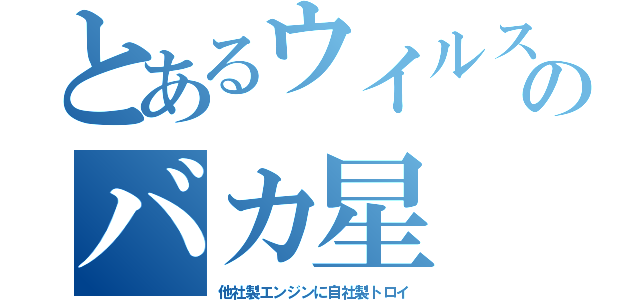 とあるウイルスのバカ星（他社製エンジンに自社製トロイ）