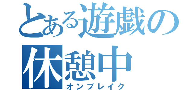 とある遊戯の休憩中（オンブレイク）