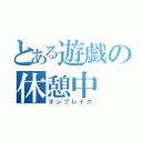 とある遊戯の休憩中（オンブレイク）