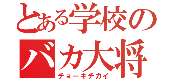 とある学校のバカ大将（チョーキチガイ）