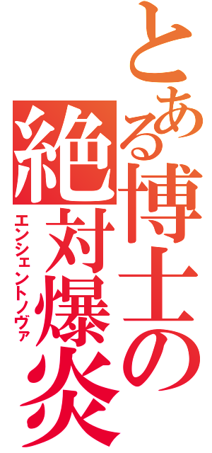 とある博士の絶対爆炎（エンシェントノヴァ）