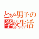 とある男子の学校生活（スクールライフ）